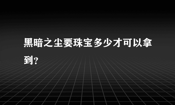 黑暗之尘要珠宝多少才可以拿到？