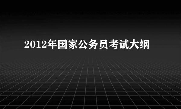 2012年国家公务员考试大纲