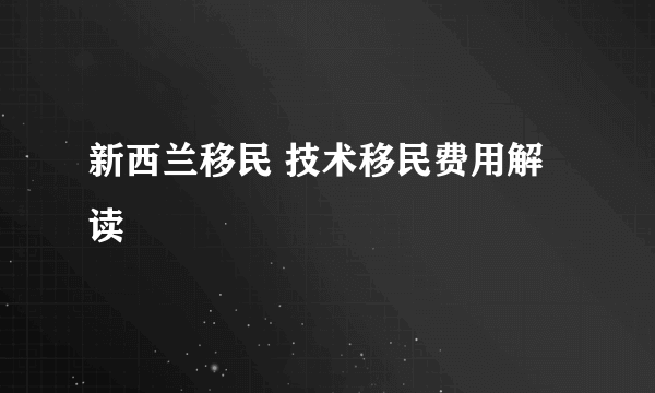 新西兰移民 技术移民费用解读