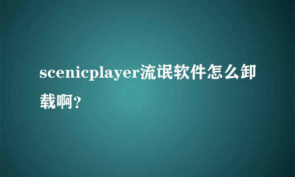 scenicplayer流氓软件怎么卸载啊？