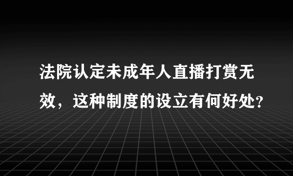 法院认定未成年人直播打赏无效，这种制度的设立有何好处？