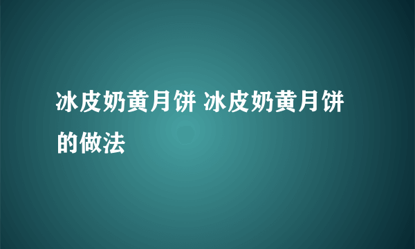 冰皮奶黄月饼 冰皮奶黄月饼的做法