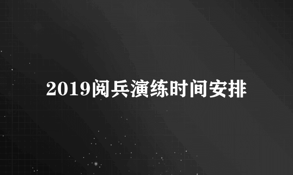 2019阅兵演练时间安排