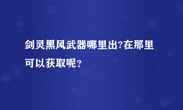 剑灵黑风武器哪里出?在那里可以获取呢？