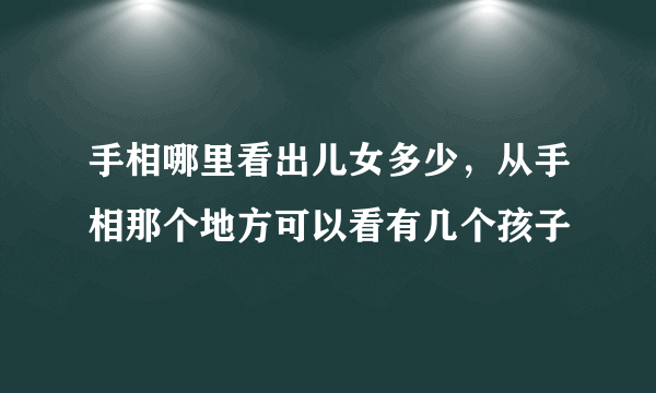 手相哪里看出儿女多少，从手相那个地方可以看有几个孩子