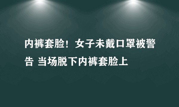 内裤套脸！女子未戴口罩被警告 当场脱下内裤套脸上