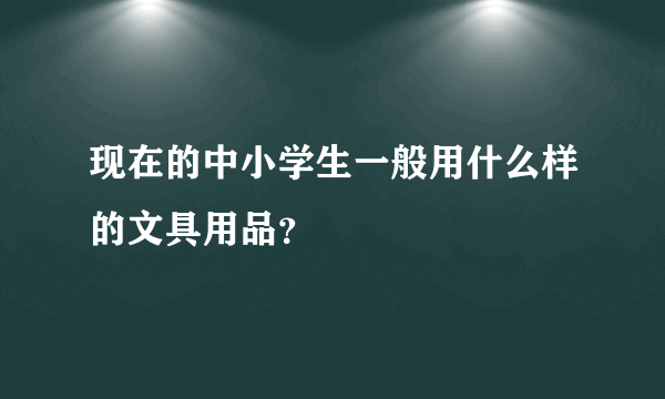 现在的中小学生一般用什么样的文具用品？