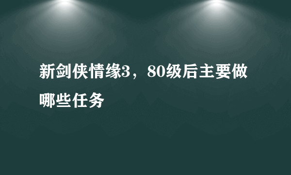 新剑侠情缘3，80级后主要做哪些任务