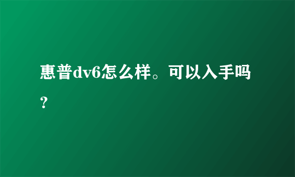 惠普dv6怎么样。可以入手吗？