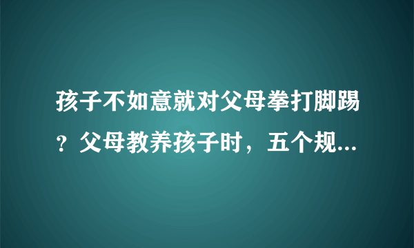 孩子不如意就对父母拳打脚踢？父母教养孩子时，五个规则是底线、