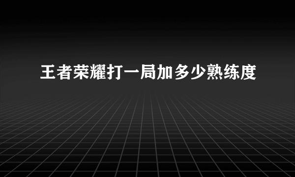 王者荣耀打一局加多少熟练度