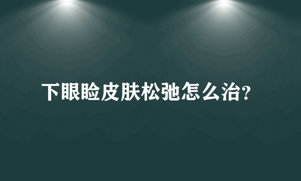 下眼睑皮肤松弛怎么治？