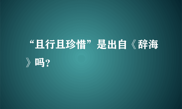 “且行且珍惜”是出自《辞海》吗？