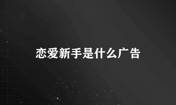 恋爱新手是什么广告