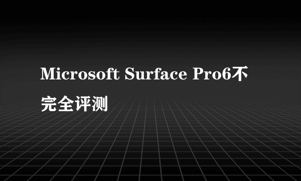 Microsoft Surface Pro6不完全评测