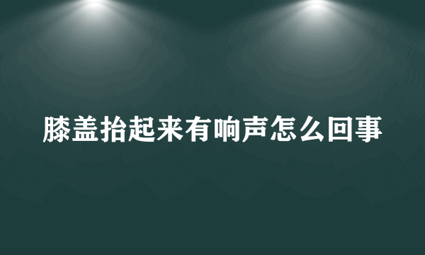 膝盖抬起来有响声怎么回事