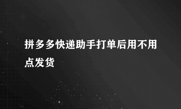 拼多多快递助手打单后用不用点发货