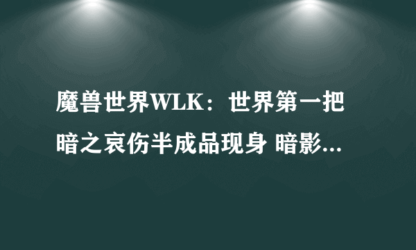 魔兽世界WLK：世界第一把暗之哀伤半成品现身 暗影之锋属性