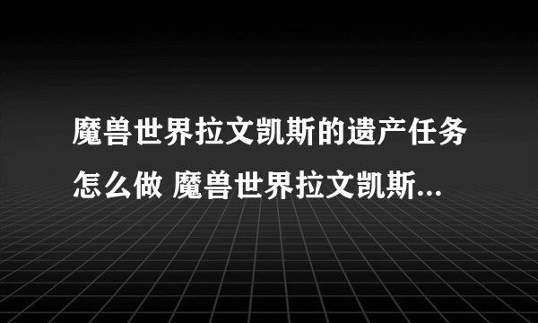 魔兽世界拉文凯斯的遗产任务怎么做 魔兽世界拉文凯斯的遗产任务完成攻略