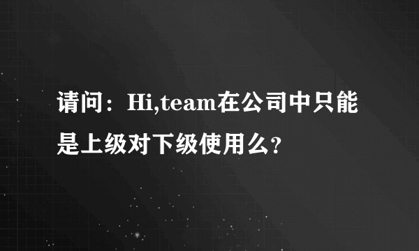 请问：Hi,team在公司中只能是上级对下级使用么？