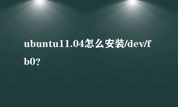 ubuntu11.04怎么安装/dev/fb0？