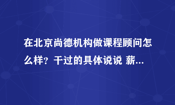 在北京尚德机构做课程顾问怎么样？干过的具体说说 薪资 福利 发展空间 如果是新手好做吗？