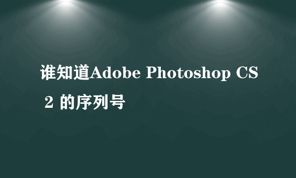 谁知道Adobe Photoshop CS 2 的序列号