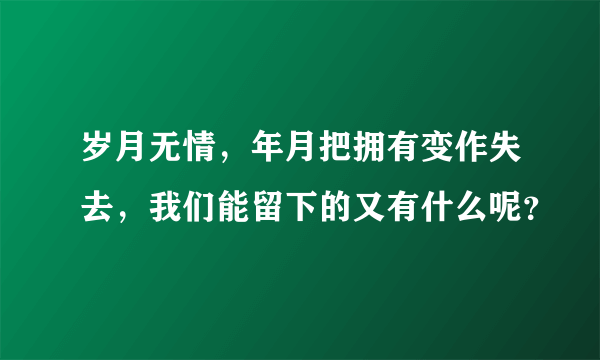 岁月无情，年月把拥有变作失去，我们能留下的又有什么呢？