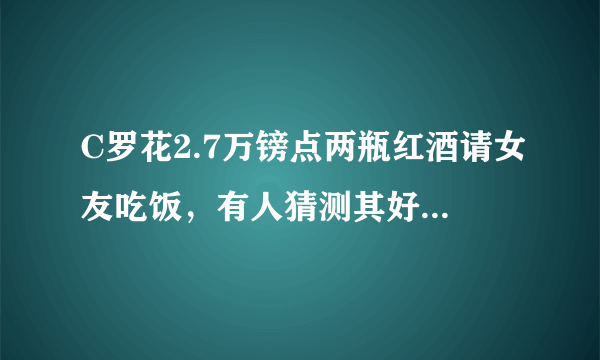 C罗花2.7万镑点两瓶红酒请女友吃饭，有人猜测其好事将近，求婚已成功，对此你怎么看？