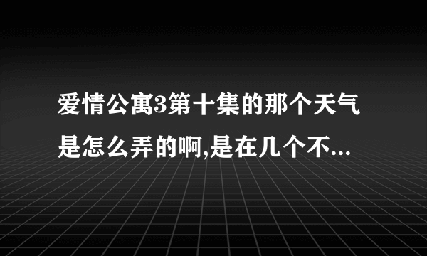 爱情公寓3第十集的那个天气是怎么弄的啊,是在几个不同的自然天气里拍摄的，然后几个镜头做的ps，还是