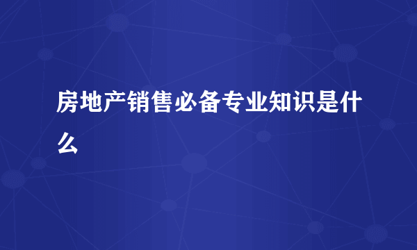 房地产销售必备专业知识是什么