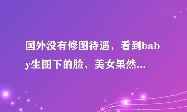 国外没有修图待遇，看到baby生图下的脸，美女果然非同一般