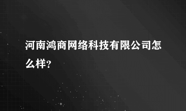 河南鸿商网络科技有限公司怎么样？