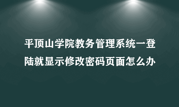 平顶山学院教务管理系统一登陆就显示修改密码页面怎么办