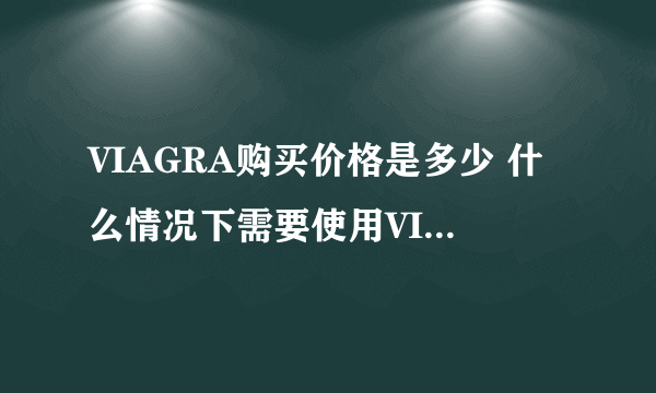 VIAGRA购买价格是多少 什么情况下需要使用VIAGRA