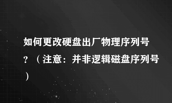 如何更改硬盘出厂物理序列号？（注意：并非逻辑磁盘序列号）