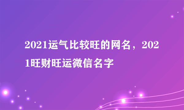 2021运气比较旺的网名，2021旺财旺运微信名字