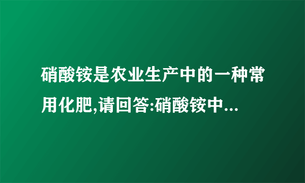 硝酸铵是农业生产中的一种常用化肥,请回答:硝酸铵中N、H、O元素的质量比是                              ,其中氮元素的质量分数是                        。