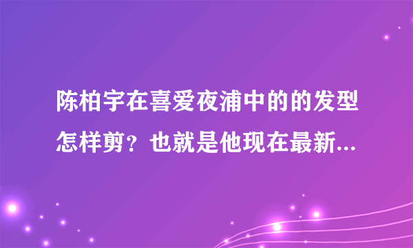 陈柏宇在喜爱夜浦中的的发型怎样剪？也就是他现在最新的发型？