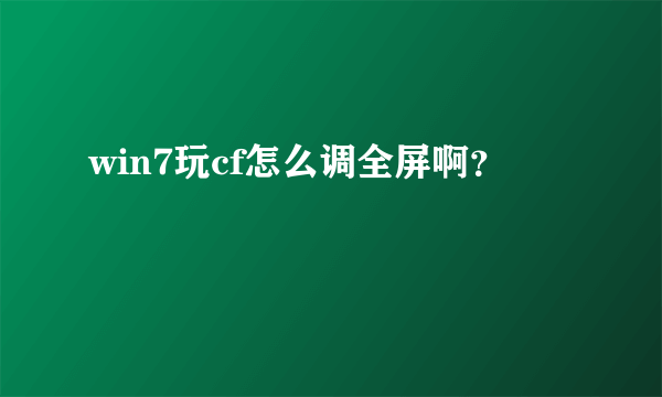 win7玩cf怎么调全屏啊？