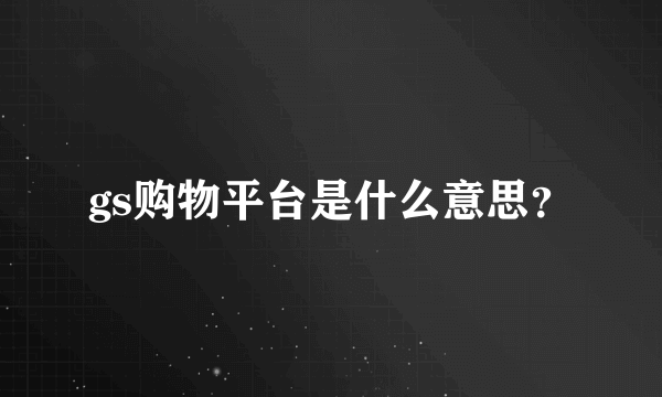 gs购物平台是什么意思？