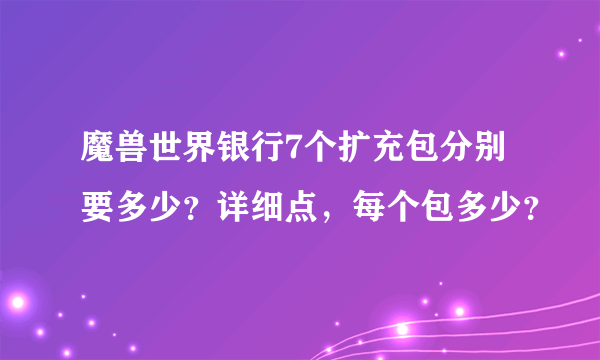 魔兽世界银行7个扩充包分别要多少？详细点，每个包多少？