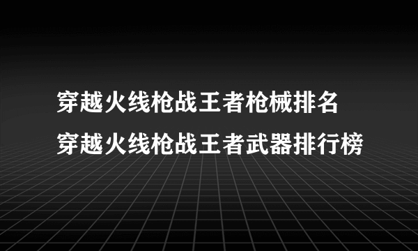 穿越火线枪战王者枪械排名 穿越火线枪战王者武器排行榜