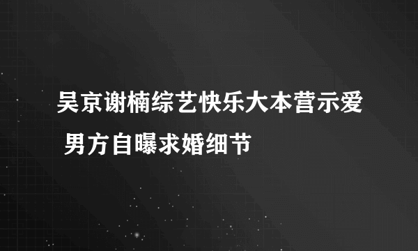 吴京谢楠综艺快乐大本营示爱 男方自曝求婚细节