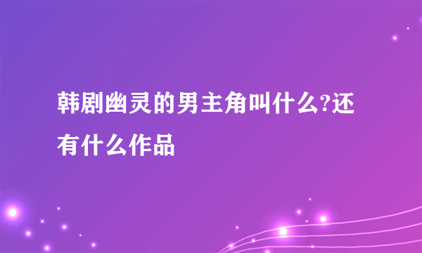 韩剧幽灵的男主角叫什么?还有什么作品