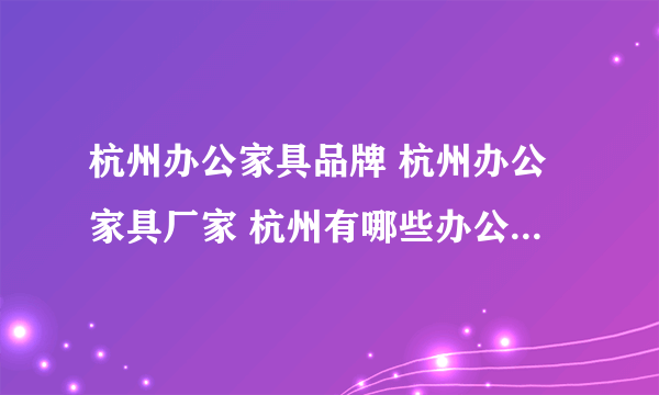 杭州办公家具品牌 杭州办公家具厂家 杭州有哪些办公家具品牌【品牌库】