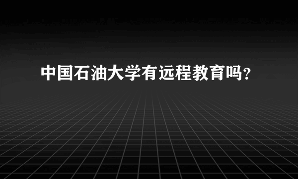 中国石油大学有远程教育吗？