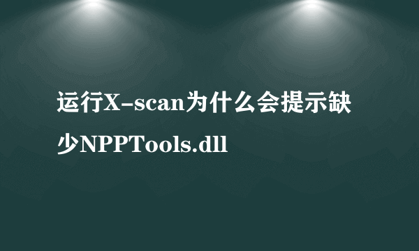 运行X-scan为什么会提示缺少NPPTools.dll