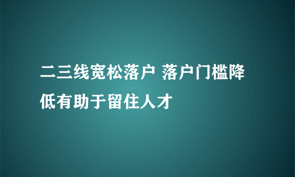 二三线宽松落户 落户门槛降低有助于留住人才