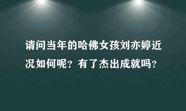 请问当年的哈佛女孩刘亦婷近况如何呢？有了杰出成就吗？